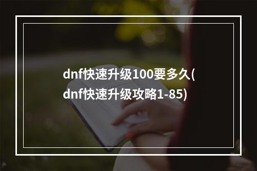 dnf快速升级100要多久(dnf快速升级攻略1-85)