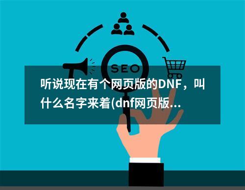 听说现在有个网页版的DNF，叫什么名字来着(dnf网页版)