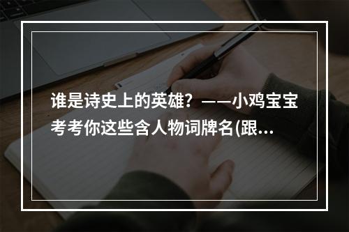 谁是诗史上的英雄？——小鸡宝宝考考你这些含人物词牌名(跟随人物的足迹——小鸡宝宝考察人物题材的词牌名)