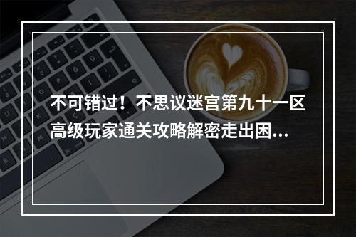 不可错过！不思议迷宫第九十一区高级玩家通关攻略解密走出困局(高手必看)