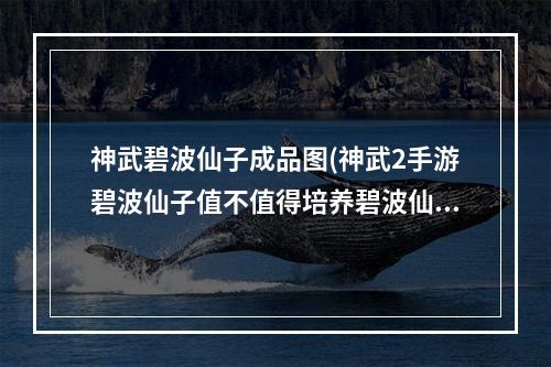 神武碧波仙子成品图(神武2手游碧波仙子值不值得培养碧波仙子获得介绍)