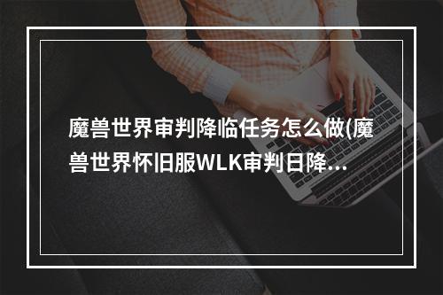 魔兽世界审判降临任务怎么做(魔兽世界怀旧服WLK审判日降临任务怎么做 WLK审判日降临任)