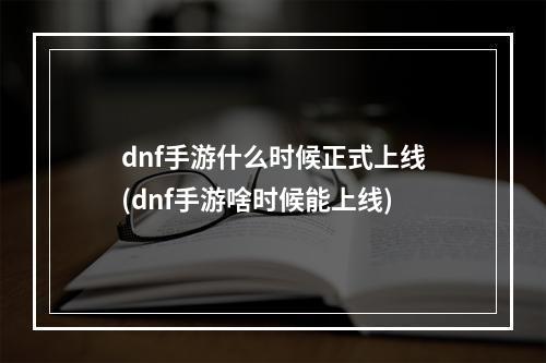 dnf手游什么时候正式上线(dnf手游啥时候能上线)