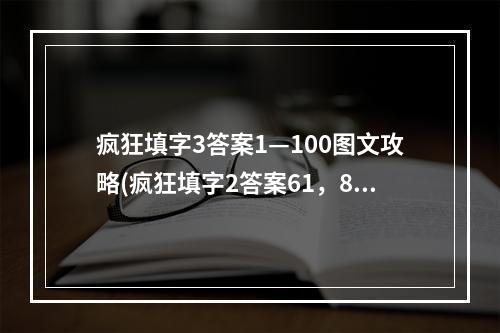 疯狂填字3答案1—100图文攻略(疯狂填字2答案61，80关 疯狂填字游戏答案 答案疯狂攻略)