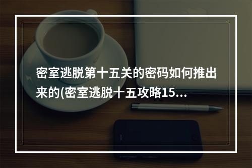 密室逃脱第十五关的密码如何推出来的(密室逃脱十五攻略15关)