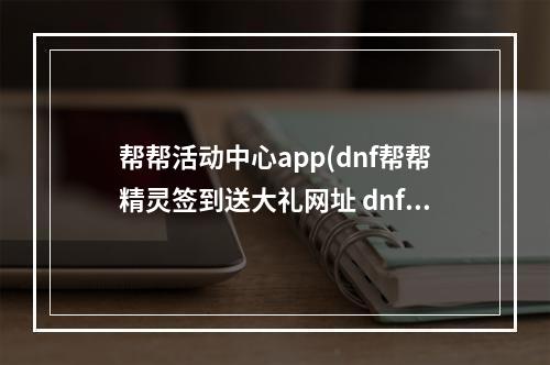 帮帮活动中心app(dnf帮帮精灵签到送大礼网址 dnf帮帮精灵签到礼包内容)