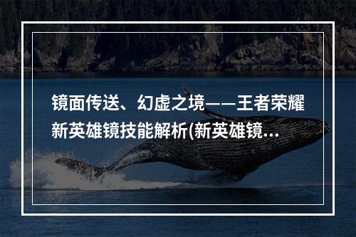 镜面传送、幻虚之境——王者荣耀新英雄镜技能解析(新英雄镜技能介绍)