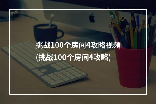 挑战100个房间4攻略视频(挑战100个房间4攻略)