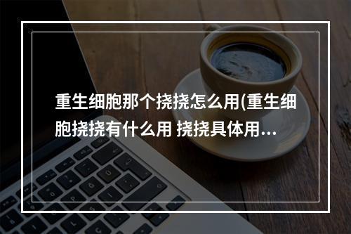 重生细胞那个挠挠怎么用(重生细胞挠挠有什么用 挠挠具体用法解析 重生细胞 )