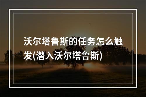 沃尔塔鲁斯的任务怎么触发(潜入沃尔塔鲁斯)