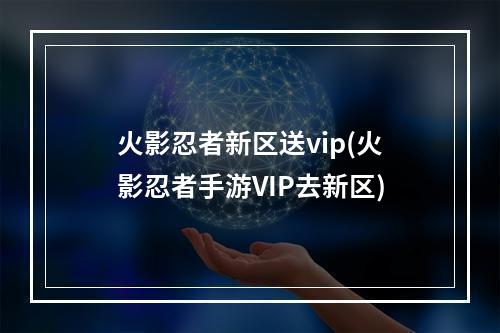 火影忍者新区送vip(火影忍者手游VIP去新区)