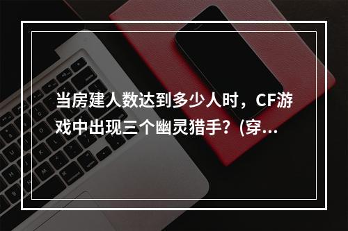 当房建人数达到多少人时，CF游戏中出现三个幽灵猎手？(穿越火线幽灵猎手)