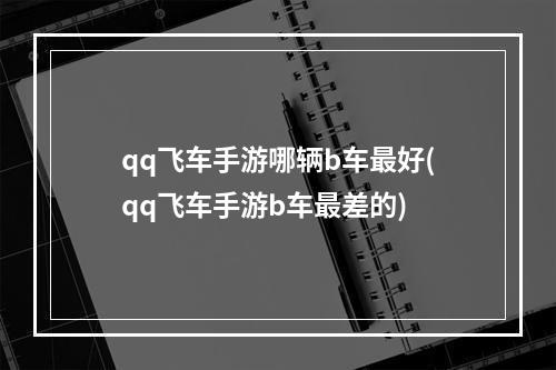 qq飞车手游哪辆b车最好(qq飞车手游b车最差的)