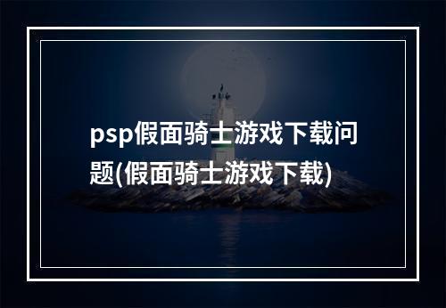 psp假面骑士游戏下载问题(假面骑士游戏下载)