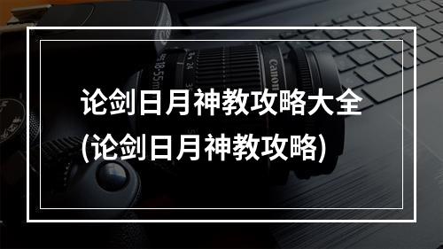 论剑日月神教攻略大全(论剑日月神教攻略)