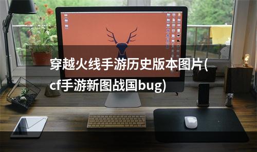 穿越火线手游历史版本图片(cf手游新图战国bug)