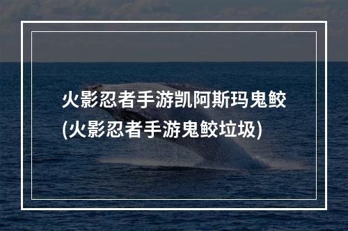 火影忍者手游凯阿斯玛鬼鲛(火影忍者手游鬼鲛垃圾)