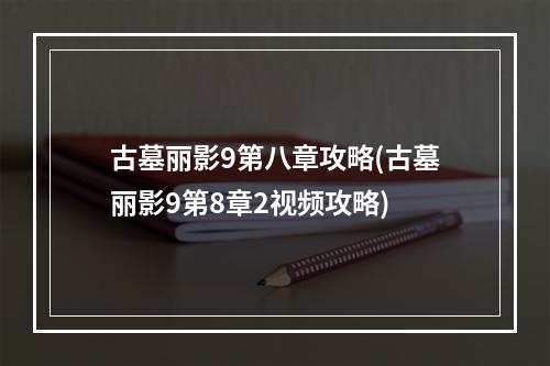 古墓丽影9第八章攻略(古墓丽影9第8章2视频攻略)