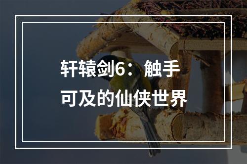 轩辕剑6：触手可及的仙侠世界