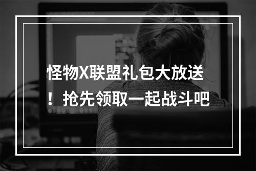 怪物X联盟礼包大放送！抢先领取一起战斗吧