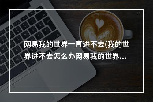 网易我的世界一直进不去(我的世界进不去怎么办网易我的世界卡住进不去)