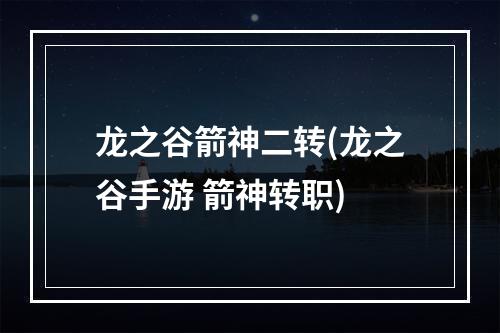 龙之谷箭神二转(龙之谷手游 箭神转职)