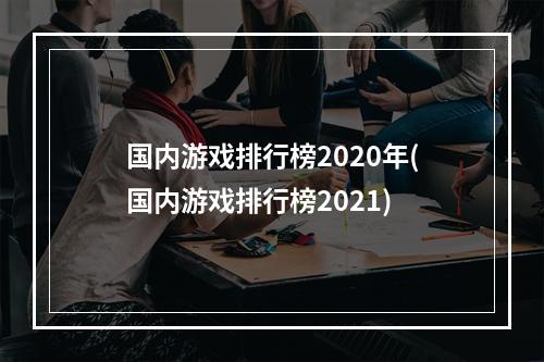 国内游戏排行榜2020年(国内游戏排行榜2021)