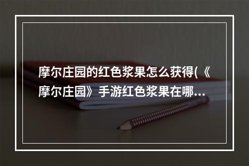 摩尔庄园的红色浆果怎么获得(《摩尔庄园》手游红色浆果在哪里 红色浆果位置分享)