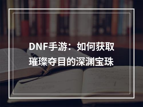 DNF手游：如何获取璀璨夺目的深渊宝珠