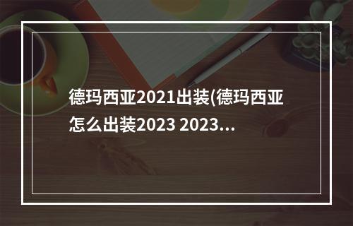 德玛西亚2021出装(德玛西亚怎么出装2023 2023德玛西亚出装推荐 英雄联 )