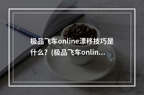 极品飞车online漂移技巧是什么？(极品飞车online)