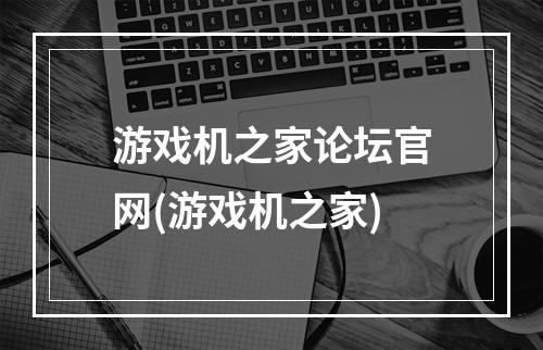 游戏机之家论坛官网(游戏机之家)