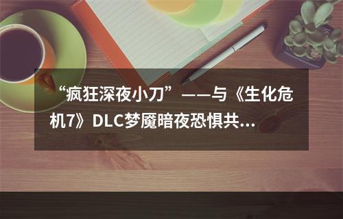 “疯狂深夜小刀”——与《生化危机7》DLC梦魇暗夜恐惧共度惊悚夜晚