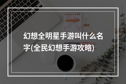 幻想全明星手游叫什么名字(全民幻想手游攻略)