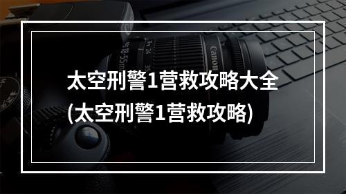 太空刑警1营救攻略大全(太空刑警1营救攻略)