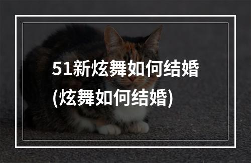 51新炫舞如何结婚(炫舞如何结婚)