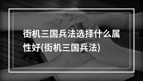 街机三国兵法选择什么属性好(街机三国兵法)