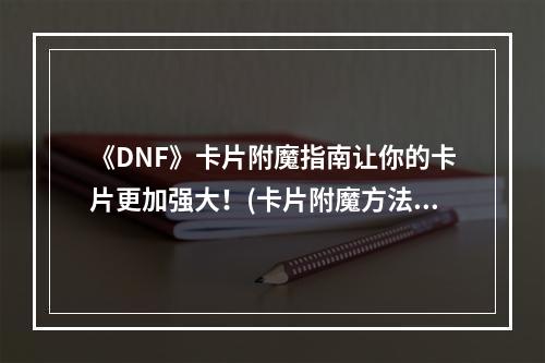 《DNF》卡片附魔指南让你的卡片更加强大！(卡片附魔方法详解)(从附魔材料到技巧，全面了解《DNF》卡片附魔！(卡片附魔技巧一网打尽))