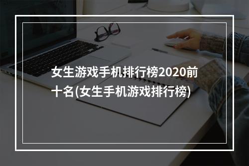 女生游戏手机排行榜2020前十名(女生手机游戏排行榜)