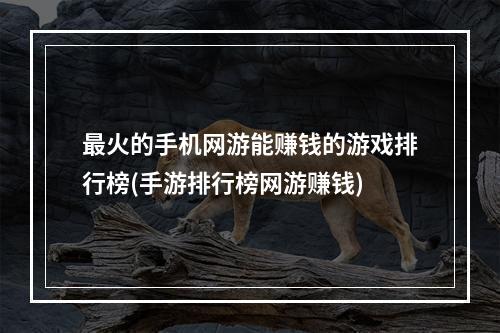 最火的手机网游能赚钱的游戏排行榜(手游排行榜网游赚钱)