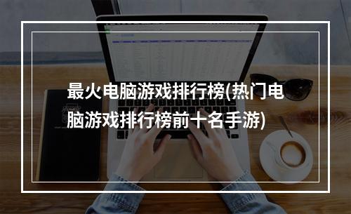 最火电脑游戏排行榜(热门电脑游戏排行榜前十名手游)