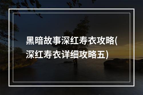 黑暗故事深红寿衣攻略(深红寿衣详细攻略五)