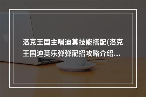 洛克王国主唱迪莫技能搭配(洛克王国迪莫乐弹弹配招攻略介绍  )