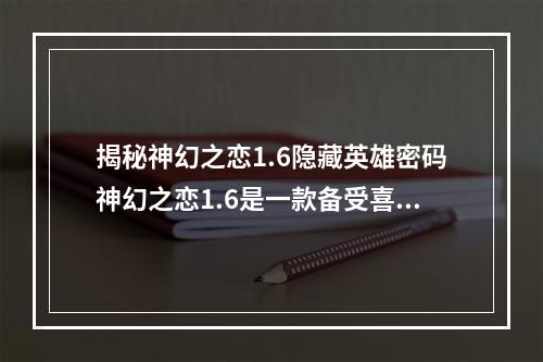 揭秘神幻之恋1.6隐藏英雄密码神幻之恋1.6是一款备受喜爱的手机游戏，其中隐藏了许多神秘内容，尤其是隐藏英雄的出现，让玩家们掀起了一波寻找密码的热潮。那么，究竟