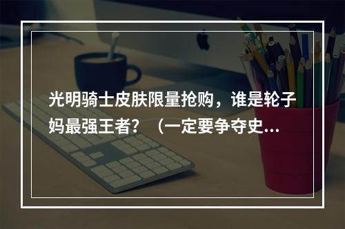 光明骑士皮肤限量抢购，谁是轮子妈最强王者？（一定要争夺史上最佳皮肤！）