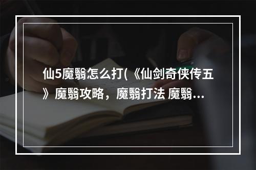 仙5魔翳怎么打(《仙剑奇侠传五》魔翳攻略，魔翳打法 魔翳是好人坏人)