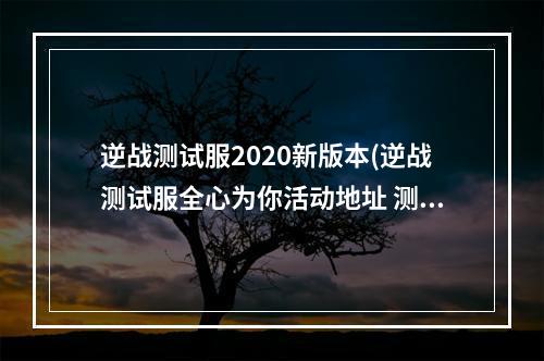 逆战测试服2020新版本(逆战测试服全心为你活动地址 测试特权获取方法说明)