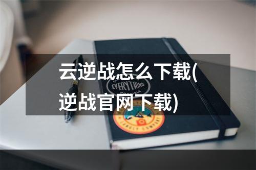 云逆战怎么下载(逆战官网下载)