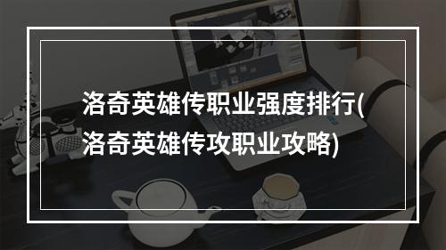 洛奇英雄传职业强度排行(洛奇英雄传攻职业攻略)