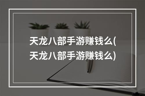 天龙八部手游赚钱么(天龙八部手游赚钱么)